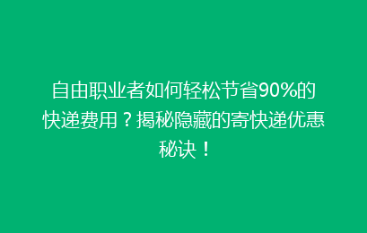 自由职业者如何轻松节省90%的快递费用？揭秘隐藏的寄快递优惠秘诀！
