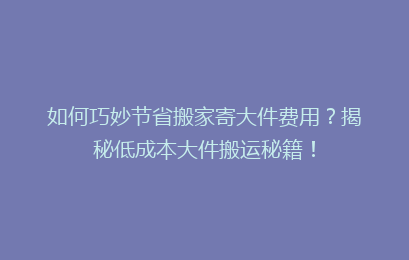 如何巧妙节省搬家寄大件费用?揭秘低成本大件搬运秘籍!