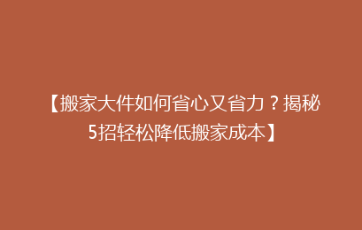 【搬家大件如何省心又省力？揭秘5招轻松降低搬家成本】