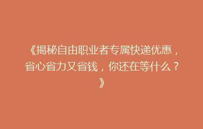 《揭秘自由职业者专属快递优惠，省心省力又省钱，你还在等什么？》