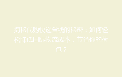 揭秘代购快递省钱的秘密：如何轻松降低国际物流成本，节省你的荷包？