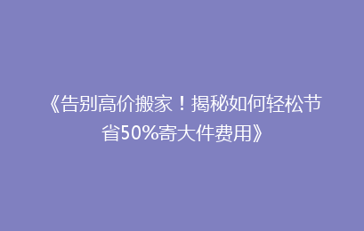 《告别高价搬家！揭秘如何轻松节省50%寄大件费用》