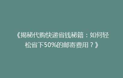 《揭秘代购快递省钱秘籍：如何轻松省下50%的邮寄费用？》