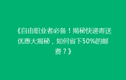 《自由职业者必备！揭秘快递寄送优惠大揭秘，如何省下50%的邮费？》