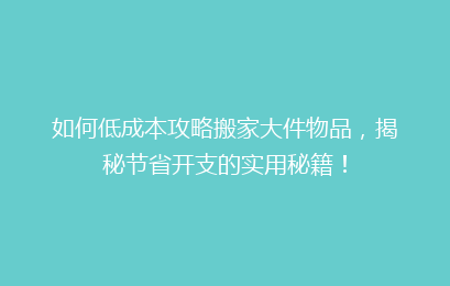 如何低成本攻略搬家大件物品，揭秘节省开支的实用秘籍！