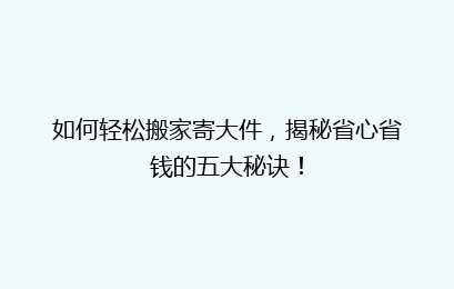 如何轻松搬家寄大件,揭秘省心省钱的五大秘诀!