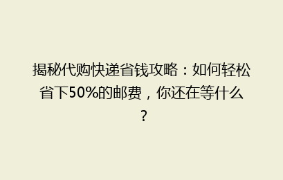 揭秘代购快递省钱攻略：如何轻松省下50%的邮费，你还在等什么？