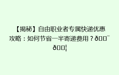 【揭秘】自由职业者专属快递优惠攻略:如何节省一半寄递费用?🎯📦
