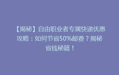 【揭秘】自由职业者专属快递优惠攻略：如何节省50%邮费？揭秘省钱秘籍！
