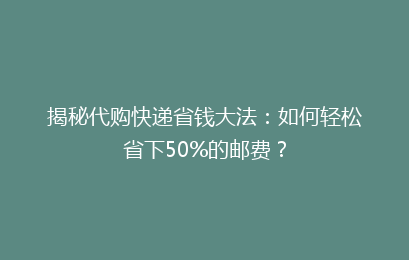 揭秘代购快递省钱大法:如何轻松省下50%的邮费?