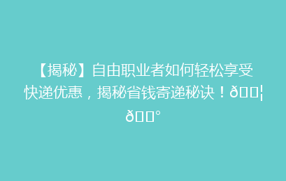 【揭秘】自由职业者如何轻松享受快递优惠，揭秘省钱寄递秘诀！📦💰