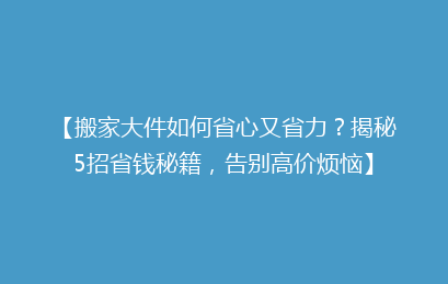 【搬家大件如何省心又省力？揭秘5招省钱秘籍，告别高价烦恼】