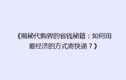 《揭秘代购界的省钱秘籍:如何用最经济的方式寄快递?》