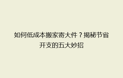如何低成本搬家寄大件?揭秘节省开支的五大妙招