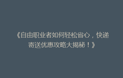 《自由职业者如何轻松省心，快递寄送优惠攻略大揭秘！》