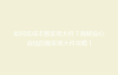 如何低成本搬家寄大件?揭秘省心省钱的搬家寄大件攻略!