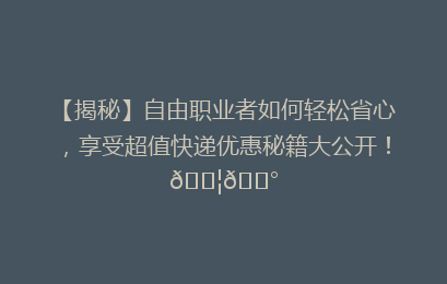 【揭秘】自由职业者如何轻松省心,享受超值快递优惠秘籍大公开!📦💰