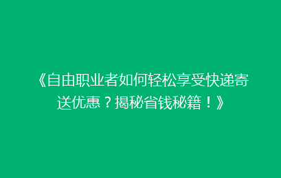 《自由职业者如何轻松享受快递寄送优惠？揭秘省钱秘籍！》