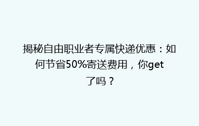 揭秘自由职业者专属快递优惠：如何节省50%寄送费用，你get了吗？