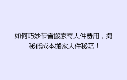 如何巧妙节省搬家寄大件费用，揭秘低成本搬家大件秘籍！
