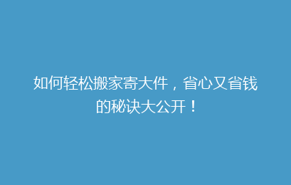 如何轻松搬家寄大件，省心又省钱的秘诀大公开！