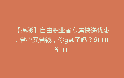 【揭秘】自由职业者专属快递优惠，省心又省钱，你get了吗？🚀💰
