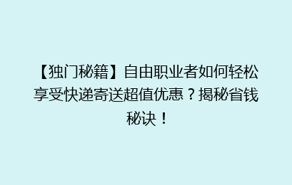 【独门秘籍】自由职业者如何轻松享受快递寄送超值优惠？揭秘省钱秘诀！
