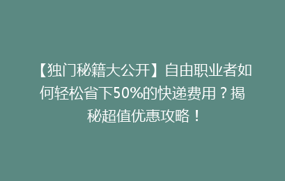 【独门秘籍大公开】自由职业者如何轻松省下50%的快递费用？揭秘超值优惠攻略！