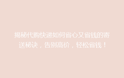 揭秘代购快递如何省心又省钱的寄送秘诀，告别高价，轻松省钱！