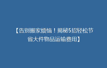 【告别搬家烦恼！揭秘5招轻松节省大件物品运输费用】