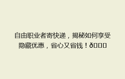 自由职业者寄快递，揭秘如何享受隐藏优惠，省心又省钱！🚀