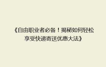 《自由职业者必备！揭秘如何轻松享受快递寄送优惠大法》
