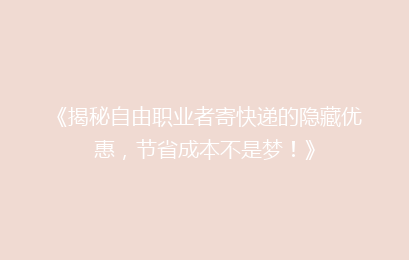 《揭秘自由职业者寄快递的隐藏优惠，节省成本不是梦！》