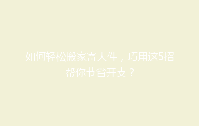如何轻松搬家寄大件，巧用这5招帮你节省开支？