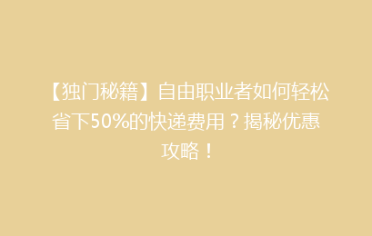 【独门秘籍】自由职业者如何轻松省下50%的快递费用?揭秘优惠攻略!