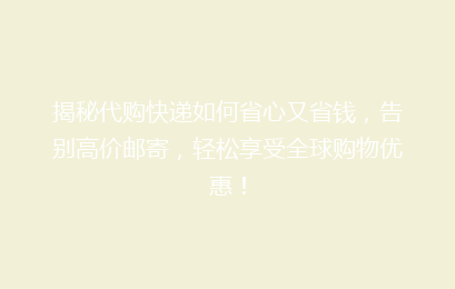 揭秘代购快递如何省心又省钱，告别高价邮寄，轻松享受全球购物优惠！