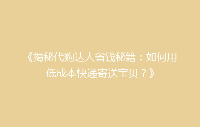 《揭秘代购达人省钱秘籍：如何用低成本快递寄送宝贝？》