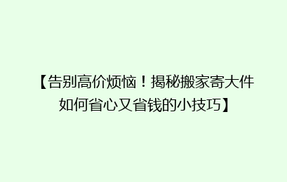【告别高价烦恼！揭秘搬家寄大件如何省心又省钱的小技巧】