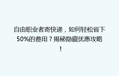 自由职业者寄快递，如何轻松省下50%的费用？揭秘隐藏优惠攻略！