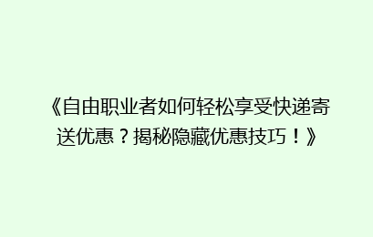 《自由职业者如何轻松享受快递寄送优惠？揭秘隐藏优惠技巧！》