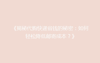 《揭秘代购快递省钱的秘密：如何轻松降低邮寄成本？》