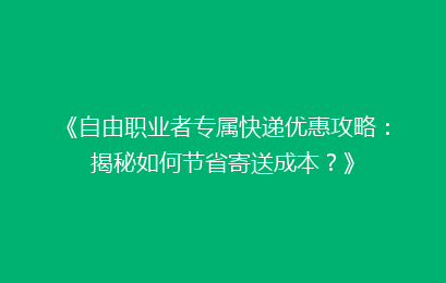 《自由职业者专属快递优惠攻略:揭秘如何节省寄送成本?》