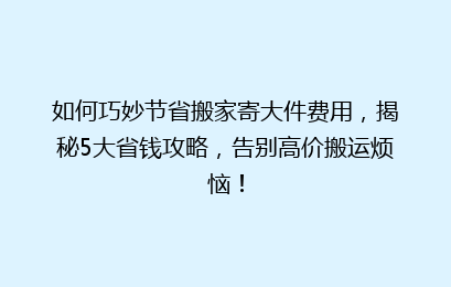 如何巧妙节省搬家寄大件费用，揭秘5大省钱攻略，告别高价搬运烦恼！