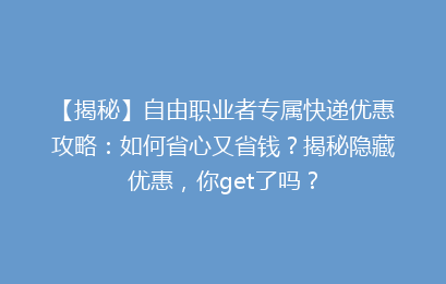 【揭秘】自由职业者专属快递优惠攻略：如何省心又省钱？揭秘隐藏优惠，你get了吗？