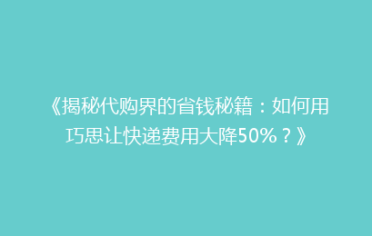 《揭秘代购界的省钱秘籍：如何用巧思让快递费用大降50%？》