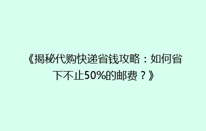 《揭秘代购快递省钱攻略：如何省下不止50%的邮费？》