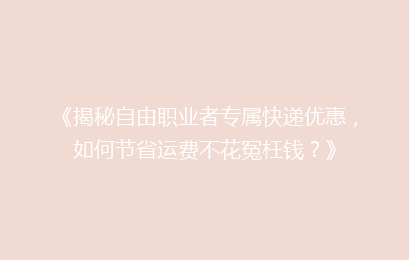 《揭秘自由职业者专属快递优惠，如何节省运费不花冤枉钱？》