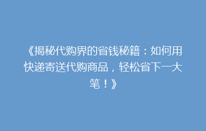 《揭秘代购界的省钱秘籍：如何用快递寄送代购商品，轻松省下一大笔！》