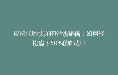 揭秘代购快递的省钱秘籍：如何轻松省下50%的邮费？