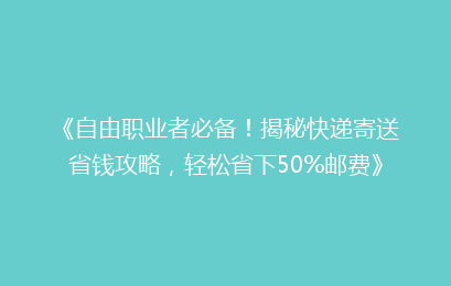 《自由职业者必备!揭秘快递寄送省钱攻略,轻松省下50%邮费》